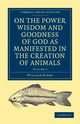 On the Power Wisdom and Goodness of God as Manifested in the Creation of Animals and in Their History Habits and Instincts, Kirby William