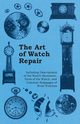 The Art of Watch Repair - Including Descriptions of the Watch Movement, Parts of the Watch, and Common Stoppages of Wrist Watches, Anon