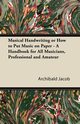 Musical Handwriting or How to Put Music on Paper - A Handbook for All Musicians, Professional and Amateur, Jacob Archibald