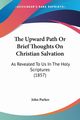 The Upward Path Or Brief Thoughts On Christian Salvation, Parker John