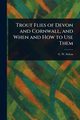 Trout Flies of Devon and Cornwall, and When and How to Use Them, Soltau G. W. (George W.)