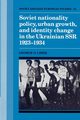 Soviet Nationality Policy, Urban Growth, and Identity Change in the Ukrainian Ssr 1923 1934, Liber George O.