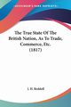 The True State Of The British Nation, As To Trade, Commerce, Etc. (1817), Reddell J. H.