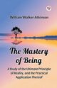 The Mastery of Being A Study of the Ultimate Principle of Reality, and the Practical Application Thereof, Atkinson William Walker