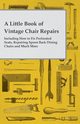 A Little Book of Vintage Chair Repairs - Including How to Fix Perforated Seats, Repairing Spoon Back Dining Chairs and Much More, Anon