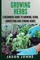 Growing Herbs A Beginners Guide to Growing, Using, Harvesting and Storing Herbs, Johns Jason