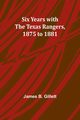 Six Years with the Texas Rangers, 1875 to 1881, Gillett James B.