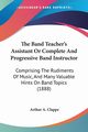 The Band Teacher's Assistant Or Complete And Progressive Band Instructor, Clappe Arthur A.