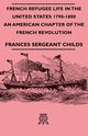 French Refugee Life in the United States 1790-1800 - An American Chapter of the French Revolution, Childs Frances Sergeant