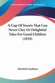 A Cup Of Sweets That Can Never Cloy Or Delightful Tales For Good Children (1810), Sandham Elizabeth
