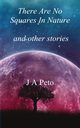 There Are No Squares In Nature and other stories, Peto J A