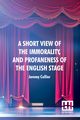A Short View Of The Immorality, And Profaneness Of The English Stage, Collier Jeremy
