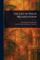 The Life of Philip Melanchthon, Ledderhose Karl Friedrich