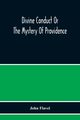 Divine Conduct Or The Mystery Of Providence, Wherein The Being And Efficacy Of Providence Are Asserted And Vindicated; The Methods Of Providence, As It Passes Through The Several Stages Of Our Lives Opened; And The Proper Course Of Improving All Providenc, Flavel John