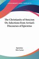 The Christianity of Stoicism Or, Selections from Arrian's Discourses of Epictetus, Epictetus