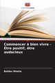Commencer ? bien vivre - ?tre positif, ?tre audacieux, Bhatia Baldev