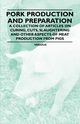 Pork Production and Preparation - A Collection of Articles on Curing, Cuts, Slaughtering and Other Aspects of Meat Production from Pigs, Various