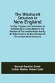 The Witchcraft Delusion In New England; Its Rise, Progress, And Termination, As Exhibited By Dr. Cotton Mather In The Wonders Of The Invisible World, And By Mr. Robert Calef In His More Wonders Of The Invisible World (Volume Ii), Drake Samuel Gardner