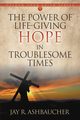The Power of Life-Giving Hope in Troublesome Times, Ashbaucher Jay R