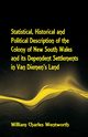 Statistical, Historical and Political Description of the Colony of New South Wales and its Dependent Settlements in Van Diemen's Land With a Particular Enumeration of the Advantages Which These Colonies Offer for Emigration, and Their Superiority in Many, Wentworth William Charles