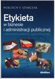 Etykieta w biznesie i administracji publicznej z elementami protokou dyplomatycznego, Szymczak Wojciech F.