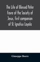 The life of Blessed Peter Favre of the Society of Jesus, first companion of St. Ignatius Loyola, Boero Giuseppe