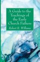 A Guide to the Teachings of the Early Church Fathers, Williams Robert R.