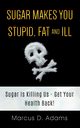 Sugar Makes You Stupid, Fat And Ill, Adams Marcus D.