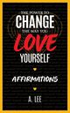 The Power to Change the Way You Love Yourself Affirmations, Lee A