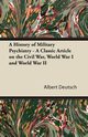 A History of Military Psychiatry - A Classic Article on the Civil War, World War I and World War II, Deutsch Albert