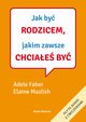 Jak by rodzicem, jakim zawsze chciae by, Faber Adele,Mazlish Elaine