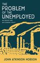 The Problem of the Unemployed - An Enquiry and an Economic Policy, Hobson John Atkinson