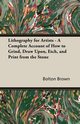 Lithography for Artists - A Complete Account of How to Grind, Draw Upon, Etch, and Print from the Stone, Brown Bolton