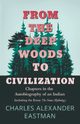 From the Deep Woods to Civilization - Chapters in the Autobiography of an Indian, Eastman Charles Alexander