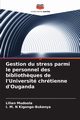 Gestion du stress parmi le personnel des biblioth?ques de l'Universit chrtienne d'Ouganda, Mudoola Lilian