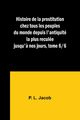 Histoire de la prostitution chez tous les peuples du monde depuis l'antiquit la plus recule jusqu'? nos jours, tome 6/6, Jacob P. L.