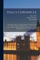 Hall's Chronicle; Containing the History of England, During the Reign of Henry the Fourth, and the Succeeding Monarchs, to the end of the Reign of Henry the Eighth, in Which are Particularly Described the Manners and Customs of Those Periods, Ellis Henry