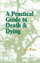 A Practical Guide to Death and Dying, White John