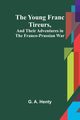 The Young Franc Tireurs, and Their Adventures in the Franco-Prussian War, G. A. Henty