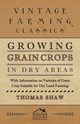 Growing Grain Crops in Dry Areas - With Information on Varieties of Grain Crop Suitable for Dry Land Farming, Shaw Thomas