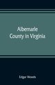 Albemarle County in Virginia; giving some account of what it was by nature, of what it was made by man, and of some of the men who made it, Woods Edgar
