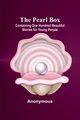 The Pearl Box; Containing One Hundred Beautiful Stories for Young People, Anonymous