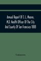 Annual Report Of J. L. Meares, M.D. Health Officer Of The City And County Of San Francisco. For The Fiscal Year Ending June 30Th 1888, Unknown