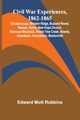 Civil War Experiences, 1862-1865; Chickamauga, Mission Ridge, Buzzard Roost, Resaca, Rome, New Hope Church, Kenesaw Mountain, Peach Tree Creek, Atlanta, Jonesboro, Averysboro, Bentonville, Robbins Edward Mott