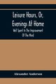 Leisure Hours, Or, Evenings At Home; Well Spent In The Improvement Of The Mind, Anderson Alexander