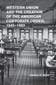 Western Union and the Creation of the American Corporate Order,             1845-1893, Wolff Joshua D.