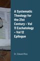 A Systematic Theology for the 21st Century - Vol 11 Eschatology - Vol 12 Epilogue, Rice Edward