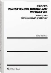 Proces inwestycyjno-budowlany w praktyce. Rozwizania najwaniejszych problemw, Diana Trzciska