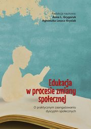 Edukacja w procesie zmiany spoecznej. O praktycznym zaangaowaniu dyscyplin spoecznych, Anna L. Grygoruk, Agnieszka Leszcz-Krysiak