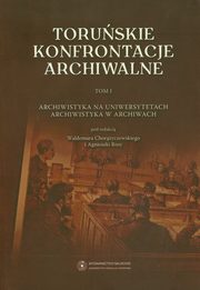 ksiazka tytu: Toruskie konfrontacje archiwalne. t. 1 Archiwistyka na uniwersytetach, archiwistyka w archiwum autor: Waldemar Choryczewski, Agnieszka Rosa